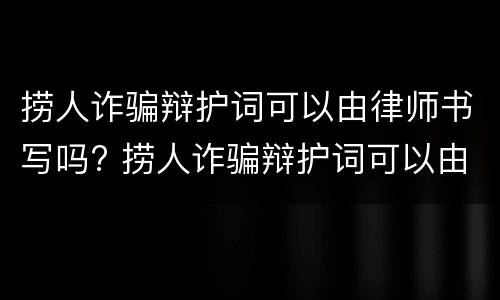 捞人诈骗辩护词可以由律师书写吗? 捞人诈骗辩护词可以由律师书写吗有效吗
