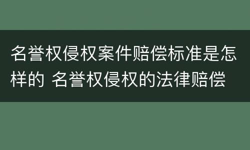 名誉权侵权案件赔偿标准是怎样的 名誉权侵权的法律赔偿
