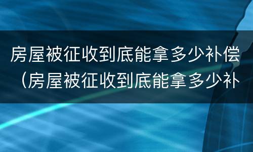 房屋被征收到底能拿多少补偿（房屋被征收到底能拿多少补偿款）