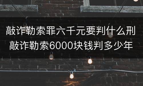 敲诈勒索罪六千元要判什么刑 敲诈勒索6000块钱判多少年