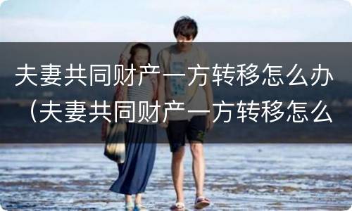 夫妻共同财产一方转移怎么办（夫妻共同财产一方转移怎么办理手续）