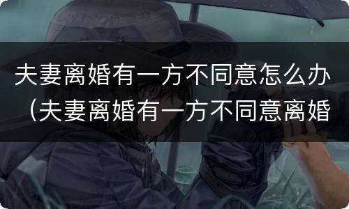 夫妻离婚有一方不同意怎么办（夫妻离婚有一方不同意离婚怎么办）