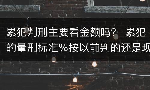 累犯判刑主要看金额吗？ 累犯的量刑标准%按以前判的还是现判的
