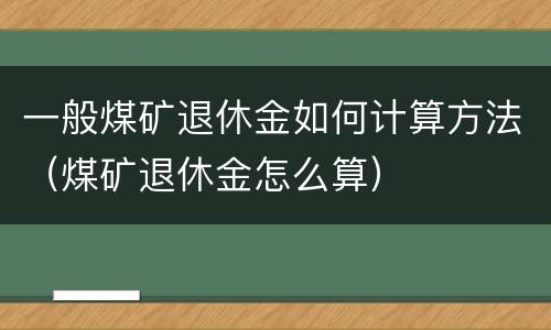 一般煤矿退休金如何计算方法（煤矿退休金怎么算）