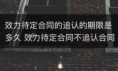 效力待定合同的追认的期限是多久 效力待定合同不追认合同效力