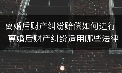 离婚后财产纠纷赔偿如何进行 离婚后财产纠纷适用哪些法律?
