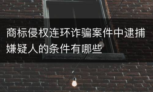 商标侵权连环诈骗案件中逮捕嫌疑人的条件有哪些