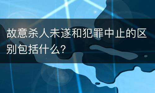 故意杀人未遂和犯罪中止的区别包括什么？