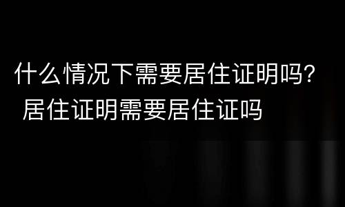 什么情况下需要居住证明吗？ 居住证明需要居住证吗