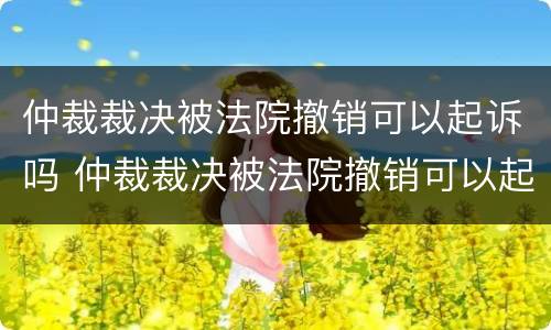 仲裁裁决被法院撤销可以起诉吗 仲裁裁决被法院撤销可以起诉吗怎么办