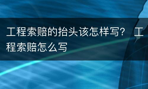 工程索赔的抬头该怎样写？ 工程索赔怎么写