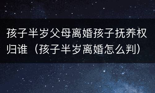 孩子半岁父母离婚孩子抚养权归谁（孩子半岁离婚怎么判）