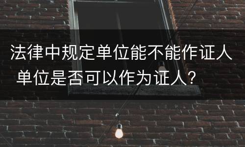 法律中规定单位能不能作证人 单位是否可以作为证人?