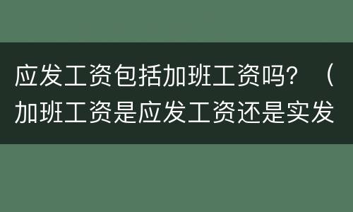 应发工资包括加班工资吗？（加班工资是应发工资还是实发工资）