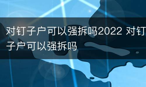 对钉子户可以强拆吗2022 对钉子户可以强拆吗