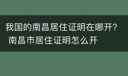 我国的南昌居住证明在哪开？ 南昌市居住证明怎么开