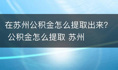 在苏州公积金怎么提取出来？ 公积金怎么提取 苏州