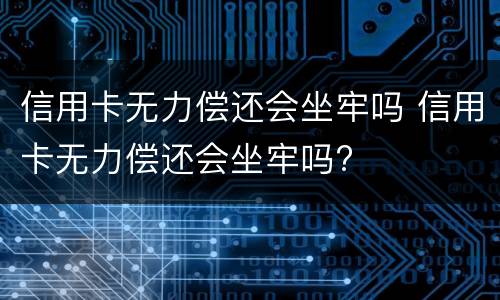 信用卡无力偿还会坐牢吗 信用卡无力偿还会坐牢吗?