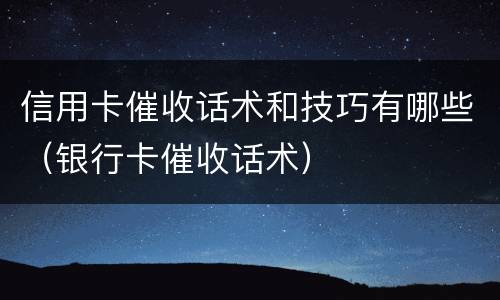 信用卡催收话术和技巧有哪些（银行卡催收话术）