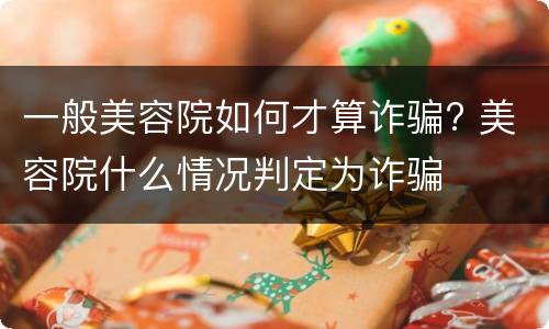 一般美容院如何才算诈骗? 美容院什么情况判定为诈骗