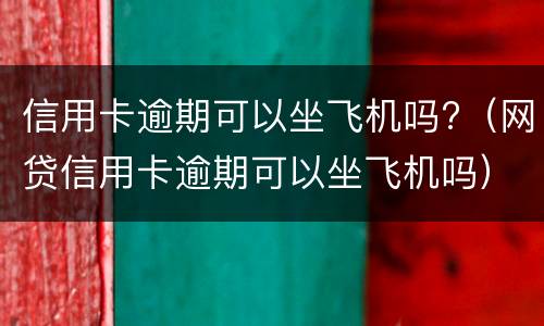 信用卡逾期可以坐飞机吗?（网贷信用卡逾期可以坐飞机吗）