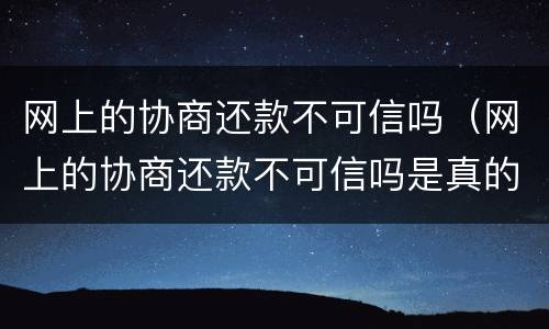 网上的协商还款不可信吗（网上的协商还款不可信吗是真的吗）