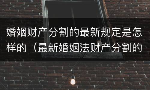 婚姻财产分割的最新规定是怎样的（最新婚姻法财产分割的规定）