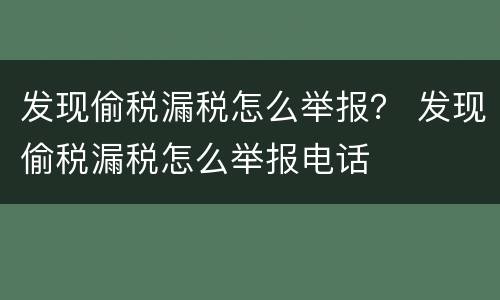 发现偷税漏税怎么举报？ 发现偷税漏税怎么举报电话