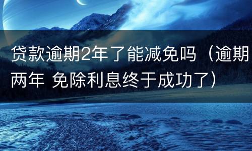 贷款逾期2年了能减免吗（逾期两年 免除利息终于成功了）