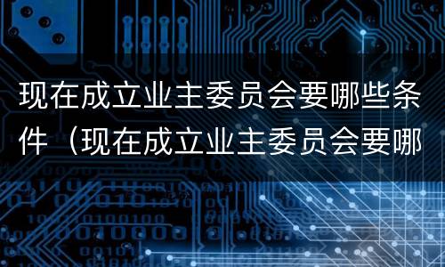 现在成立业主委员会要哪些条件（现在成立业主委员会要哪些条件呢）