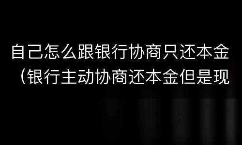 自己怎么跟银行协商只还本金（银行主动协商还本金但是现在没有去怎么协商）
