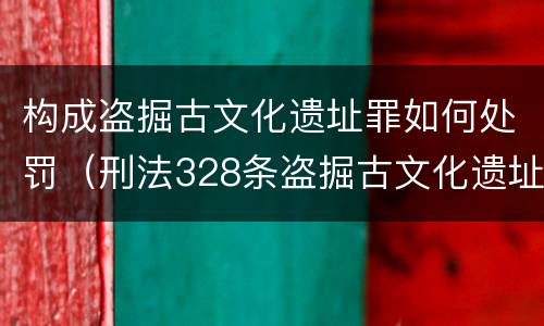 构成盗掘古文化遗址罪如何处罚（刑法328条盗掘古文化遗址罪）