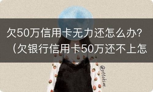 欠50万信用卡无力还怎么办？（欠银行信用卡50万还不上怎么办）