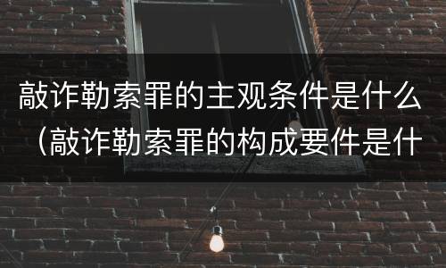 敲诈勒索罪的主观条件是什么（敲诈勒索罪的构成要件是什么）