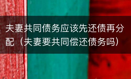 夫妻共同债务应该先还债再分配（夫妻要共同偿还债务吗）