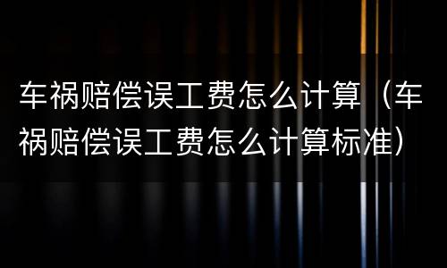 车祸赔偿误工费怎么计算（车祸赔偿误工费怎么计算标准）