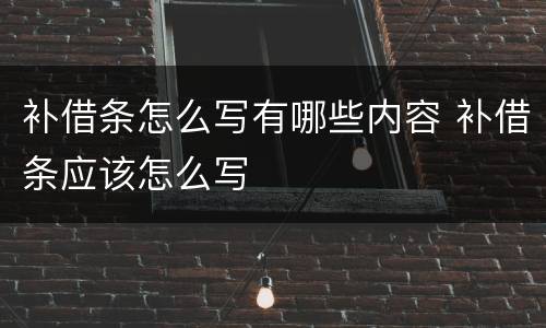 补借条怎么写有哪些内容 补借条应该怎么写