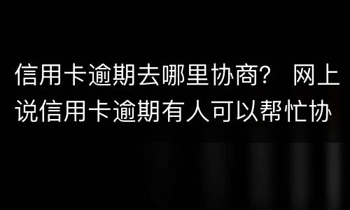 信用卡逾期去哪里协商？ 网上说信用卡逾期有人可以帮忙协商