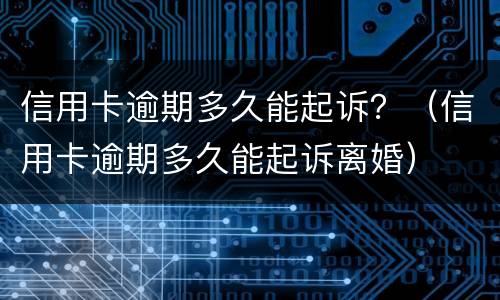 信用卡逾期多久能起诉？（信用卡逾期多久能起诉离婚）