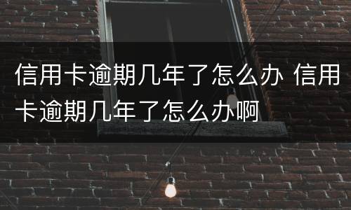 信用卡逾期几年了怎么办 信用卡逾期几年了怎么办啊