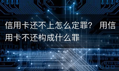 信用卡还不上怎么定罪？ 用信用卡不还构成什么罪