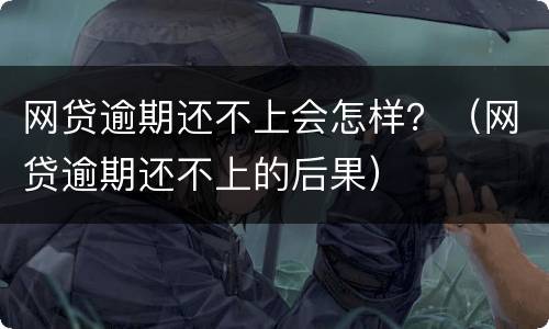 网贷逾期还不上会怎样？（网贷逾期还不上的后果）