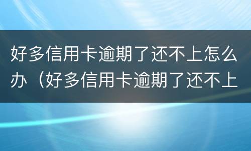 好多信用卡逾期了还不上怎么办（好多信用卡逾期了还不上怎么办呀）