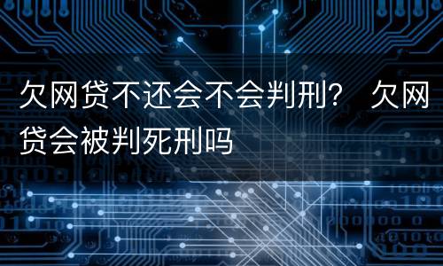 欠网贷不还会不会判刑？ 欠网贷会被判死刑吗