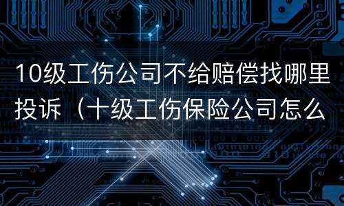 10级工伤公司不给赔偿找哪里投诉（十级工伤保险公司怎么赔偿）
