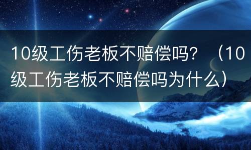 10级工伤老板不赔偿吗？（10级工伤老板不赔偿吗为什么）