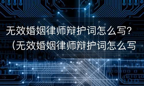 无效婚姻律师辩护词怎么写？（无效婚姻律师辩护词怎么写的）