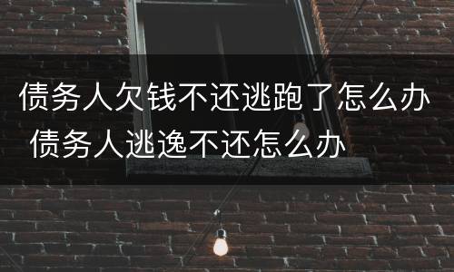 债务人欠钱不还逃跑了怎么办 债务人逃逸不还怎么办