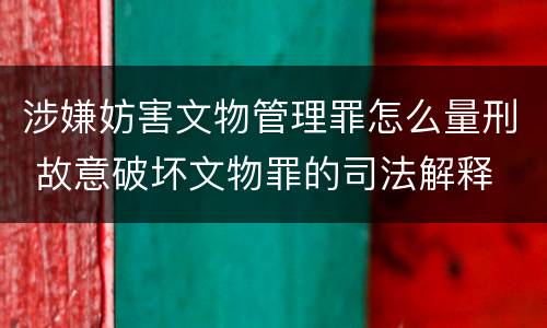 涉嫌妨害文物管理罪怎么量刑 故意破坏文物罪的司法解释