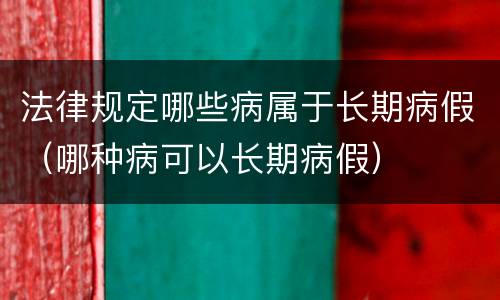 法律规定哪些病属于长期病假（哪种病可以长期病假）